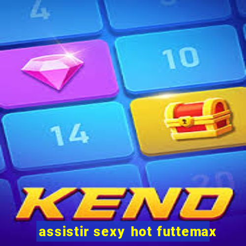 assistir sexy hot futtemax